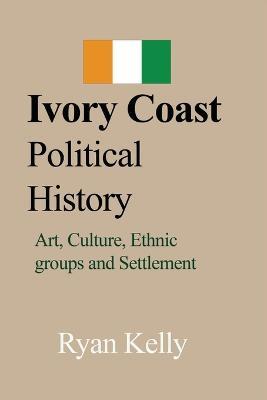Ivory Coast Political History: Art, Culture, Ethnic groups and Settlement - Ryan Kelly - cover