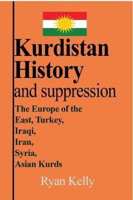 Kurdistan History and suppression: The Europe of the East, Turkey, Iraqi, Iran, Syria, Asian Kurds - Ryan Kelly - cover