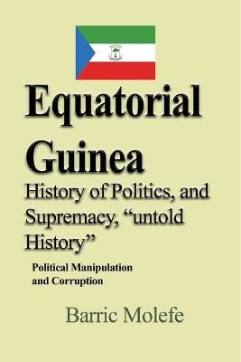 Equatorial Guinea History of Politics, and Supremacy, untold History: Political Manipulation and Corruption - Barric Molefe - cover