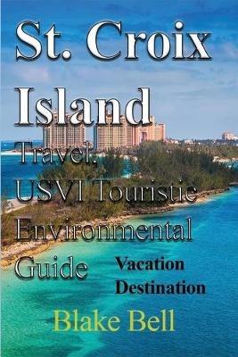 St. Croix Island Travel, USVI Touristic Environmental Guide: Vacation Destination - Blake Bell - cover