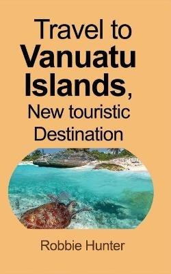 Travel to Vanuatu Islands, New touristic Destination: Information - Robbie Hunter - cover