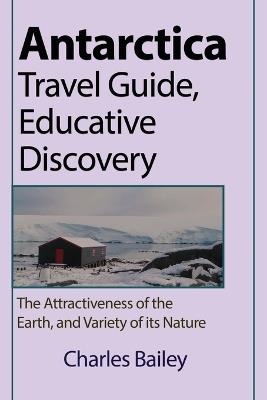 Antarctica Travel Guide, Educative Discovery: The Attractiveness of the Earth, and Variety of its Nature - Charles Bailey - cover