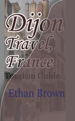 Dijon Travel, France: Tourism Guide - Ethan Brown - cover