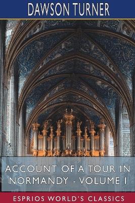 Account of a Tour in Normandy - Volume I (Esprios Classics) - Dawson Turner - cover