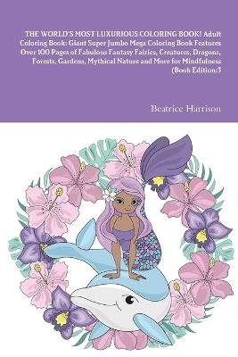 THE WORLD'S MOST LUXURIOUS COLORING BOOK! Adult Coloring Book: Giant Super Jumbo Mega Coloring Book Features Over 100 Pages of Fabulous Fantasy Fairies, Creatures, Dragons, Forests, Gardens, Mythical Nature and More for Mindfulness (Book Edition:3 - Beatrice Harrison - cover