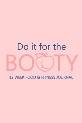 Do it for the Booty 12 Week Food & Fitness Journal: Meal and Exercise Planner, Diet Fitness Health Planner, Gym Planner, Weight Loss Planner - cover