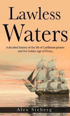 Lawless Waters: A Detailed History of the Life of Caribbean Pirates and the Golden Age of Piracy - Alex Sieberg - cover