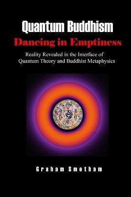 Quantum Buddhism: Dancing in Emptiness: Reality Revealed in the Interface of Quantum Theory and Buddhist Metaphysics - Graham Smetham - cover