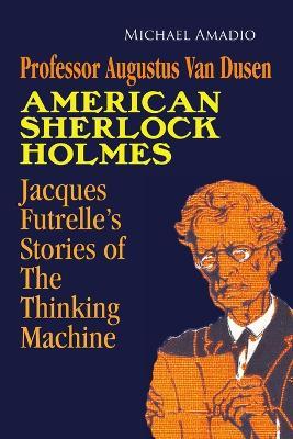 Professor Augustus Van Dusen American Sherlock Holmes: Jacques Futrelle's Stories of The Thinking Machine - Michael Amadio - cover