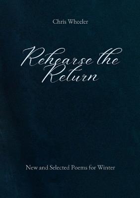 Rehearse the Return: New and Selected Poems for Winter - Chris Wheeler - cover