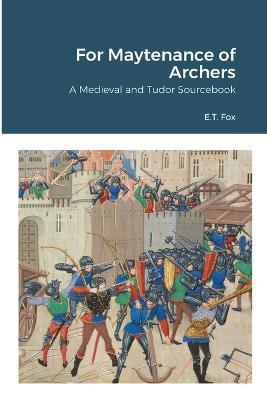 For Maytenance of Archers: A Medieval and Tudor Sourcebook - E T Fox - cover