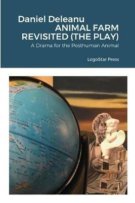 Animal Farm Revisited (The Play): A Drama for the Posthuman Animal - Daniel Deleanu - cover