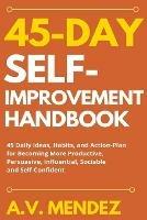 45 Day Self-Improvement Handbook: 45 Daily Ideas, Habits, and Action-Plan for Becoming More Productive, Persuasive, Influential, Sociable and Self-Confident - A V Mendez - cover