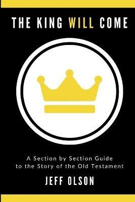 The King Will Come: A Section by Section Guide to the Story of the Old Testament - Jeff Olson - cover