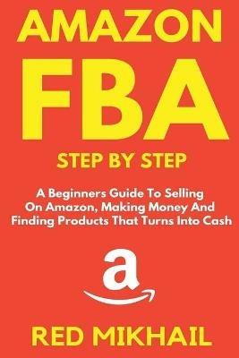 Amazon FBA Step by Step: A Beginners Guide to Selling On Amazon, Making Money and Finding Products That Turns into Cash - Red Mikhail - cover