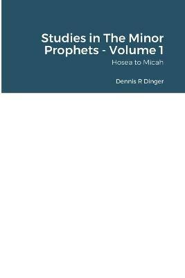 Studies in The Minor Prophets - Volume 1: Hosea, Joel, Amos, Obadiah, Jonah, & Micah - Dennis Dinger - cover