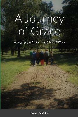 A Journey of Grace: The Story of Violet Hazel (Sherrell) Willis - Violet Willis,Robert Willis - cover