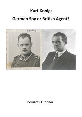 Kurt Konig: German Spy or British Agent - Bernard O'Connor - cover