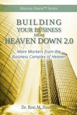 Building Your Business from Heaven Down 2.0: More Markers from the Business Complex of Heaven - Ron M Horner - cover