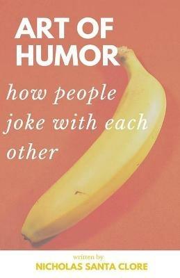 Art Of Humor: How People Joke With Each Other: How People Joke With Each Other - Nicholas Santa Clore - cover