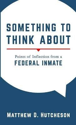 Something to Think About: Points of Inflection from a Federal Inmate - Matthew D Hutcheson - cover