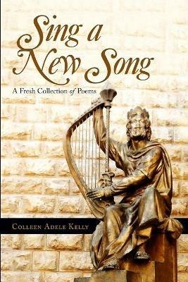 Sing a New Song: A Fresh Collection of Poems - Colleen Adele Kelly - cover