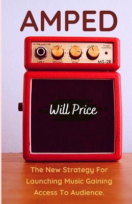Amped: The New Strategy For Launching Music Gaining Access To Audience. - William Price - cover
