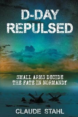 D Day Repulsed: Small Arms Decide the Fate In Normandy - Claude Stahl - cover