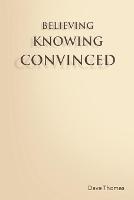 Believing, Knowing, Convinced - Dave Thomas - cover