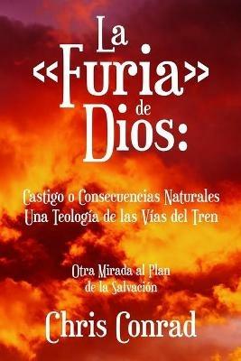 La Furia de Dios: Castigo o Consecuencias Naturales Una Teologia de las Vias del Tren: Otra Mirada al Plan de la Salvacion - Chris Conrad - cover