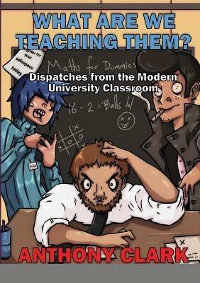 What Are We Teaching Them?: Dispatches from the Modern University Classroom - Anthony Clark - cover
