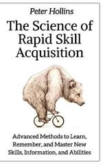 The Science of Rapid Skill Acquisition: Advanced Methods to Learn, Remember, and Master New Skills, Information, and Abilities