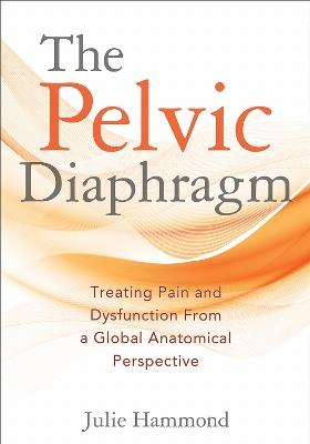The Pelvic Diaphragm: Treating Pain and Dysfunction from a Global Anatomical Perspective - Julie Hammond - cover