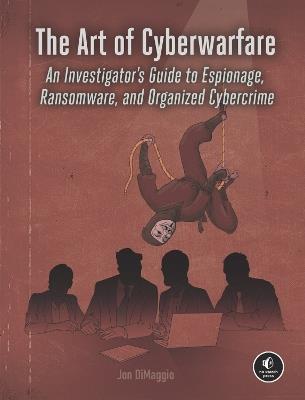The Art of Cyberwarfare: An Investigator's Guide to Espionage, Ransomware, and Organized Cybercrime - Jon Dimaggio - cover