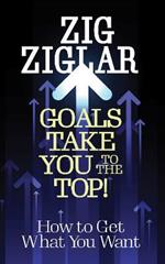 Goals Take You to The Top!: How to Get What You Want