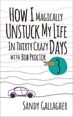 How I Magically Unstuck My Life in Thirty Crazy Days with Bob Proctor Book 3 - Sandy Gallagher - cover