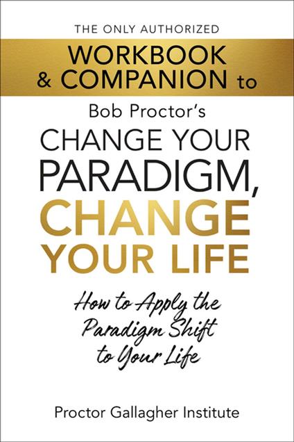 The Only Authorized Workbook & Companion to Bob Proctor's Change Your Paradigm, Change Your Life