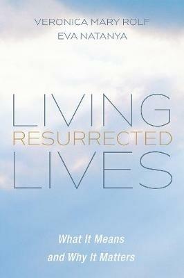 Living Resurrected Lives: What It Means and Why It Matters - Veronica Mary Rolf,Eva Natanya - cover
