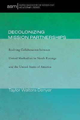 Decolonizing Mission Partnerships: Evolving Collaboration between United Methodists in North Katanga and the United States of America - Taylor Walters Denyer - cover