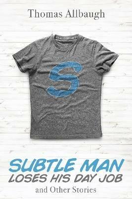 Subtle Man Loses His Day Job and Other Stories - Thomas Allbaugh - cover