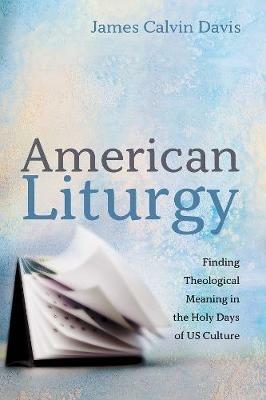 American Liturgy: Finding Theological Meaning in the Holy Days of Us Culture - James Calvin Davis - cover