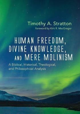 Human Freedom, Divine Knowledge, and Mere Molinism: A Biblical, Historical, Theological, and Philosophical Analysis - Timothy A Stratton - cover