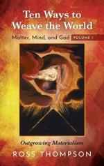 Ten Ways to Weave the World: Matter, Mind, and God, Volume 1: Outgrowing Materialism