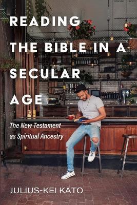 Reading the Bible in a Secular Age: The New Testament as Spiritual Ancestry - Julius-Kei Kato - cover