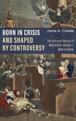 Born in Crisis and Shaped by Controversy, Volume 1: The Relevant History of Methodism: Born in Crisis - John R Tyson - cover