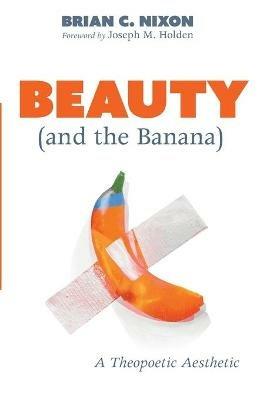 Beauty (and the Banana): A Theopoetic Aesthetic - Brian C Nixon - cover