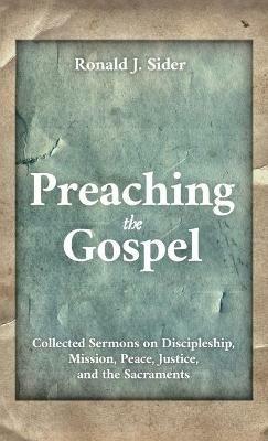 Preaching the Gospel: Collected Sermons on Discipleship, Mission, Peace, Justice, and the Sacraments - Ronald J Sider - cover