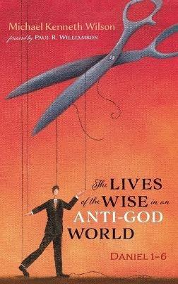 The Lives of the Wise in an Anti-God World: Daniel 1-6 - Michael Kenneth Wilson - cover