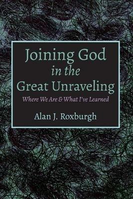 Joining God in the Great Unraveling - Alan J Roxburgh - cover