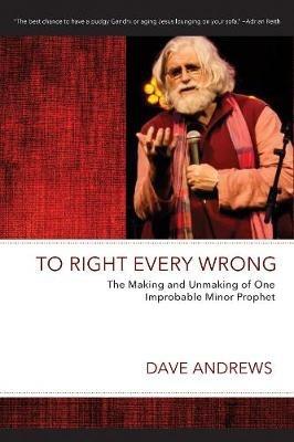 To Right Every Wrong: The Making and Unmaking of One Improbable Minor Prophet - Dave Andrews - cover